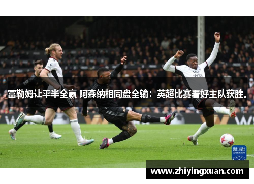 富勒姆让平半全赢 阿森纳相同盘全输：英超比赛看好主队获胜。